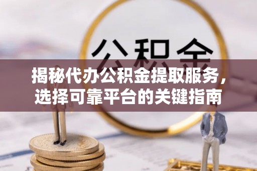 天门揭秘代办公积金提取服务，选择可靠平台的关键指南