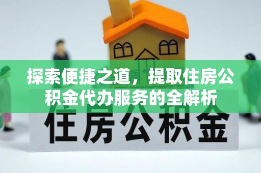 天门探索便捷之道，提取住房公积金代办服务的全解析