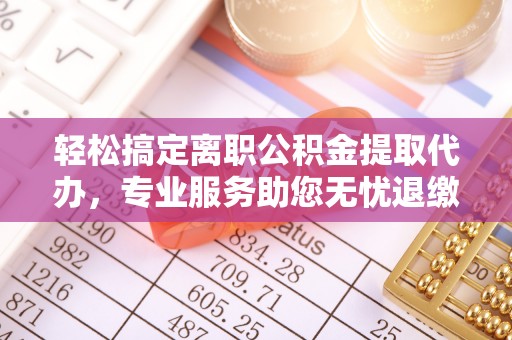 天门轻松搞定离职公积金提取代办，专业服务助您无忧退缴