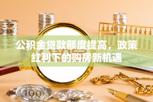 天门公积金贷款额度提高，政策红利下的购房新机遇