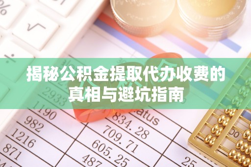 天门揭秘公积金提取代办收费的真相与避坑指南