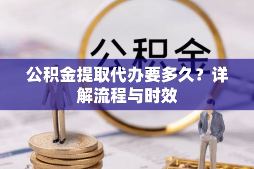 天门公积金提取代办要多久？详解流程与时效