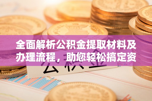 天门全面解析公积金提取材料及办理流程，助您轻松搞定资金提取