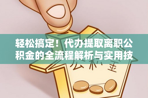 天门轻松搞定！代办提取离职公积金的全流程解析与实用技巧