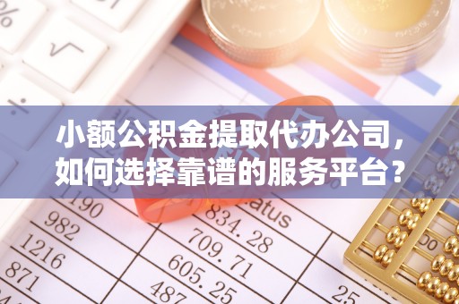 天门小额公积金提取代办公司，如何选择靠谱的服务平台？