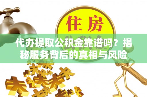 天门代办提取公积金靠谱吗？揭秘服务背后的真相与风险