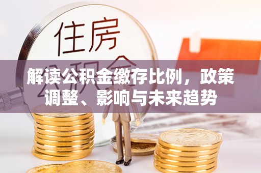 天门解读公积金缴存比例，政策调整、影响与未来趋势