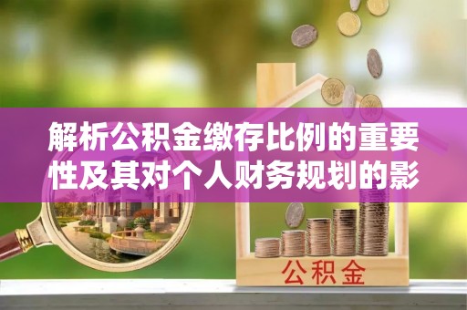 天门解析公积金缴存比例的重要性及其对个人财务规划的影响