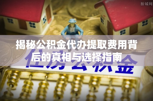 天门揭秘公积金代办提取费用背后的真相与选择指南
