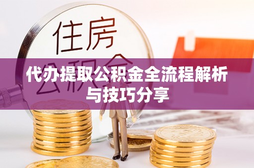 天门代办提取公积金全流程解析与技巧分享
