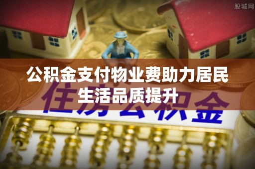 天门公积金支付物业费助力居民生活品质提升