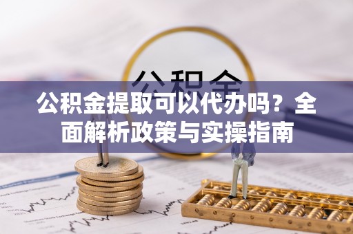 天门公积金提取可以代办吗？全面解析政策与实操指南