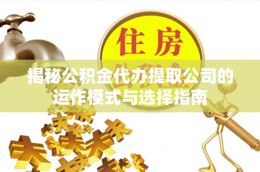 天门揭秘公积金代办提取公司的运作模式与选择指南