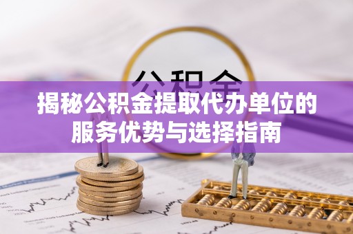 天门揭秘公积金提取代办单位的服务优势与选择指南