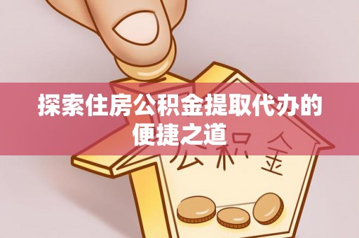 天门探索住房公积金提取代办的便捷之道