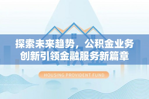 天门探索未来趋势，公积金业务创新引领金融服务新篇章