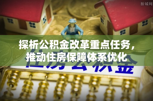 天门探析公积金改革重点任务，推动住房保障体系优化