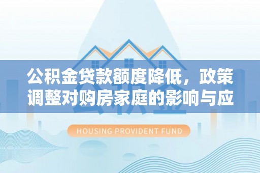 天门公积金贷款额度降低，政策调整对购房家庭的影响与应对策略