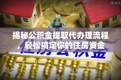 天门揭秘公积金提取代办理流程，轻松搞定你的住房资金