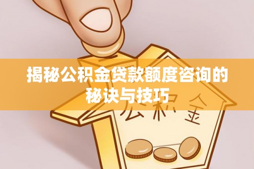 天门揭秘公积金贷款额度咨询的秘诀与技巧