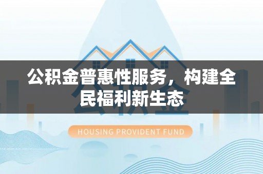 天门公积金普惠性服务，构建全民福利新生态