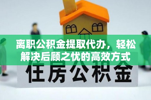 天门离职公积金提取代办，轻松解决后顾之忧的高效方式