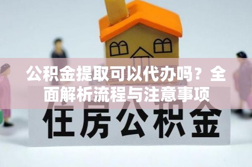 天门公积金提取可以代办吗？全面解析流程与注意事项