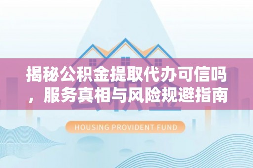 天门揭秘公积金提取代办可信吗，服务真相与风险规避指南
