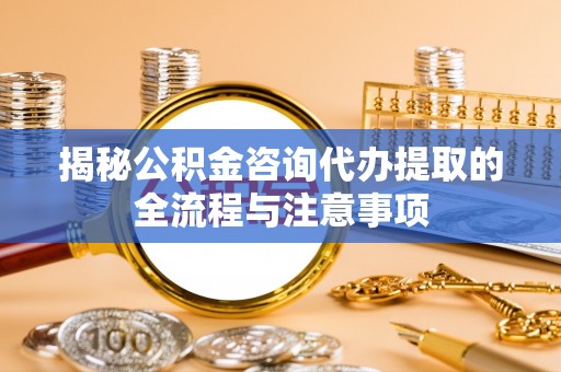 天门揭秘公积金咨询代办提取的全流程与注意事项