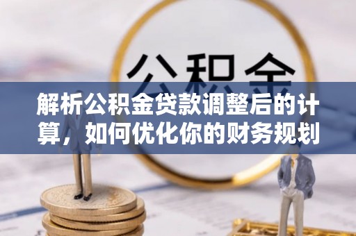 天门解析公积金贷款调整后的计算，如何优化你的财务规划