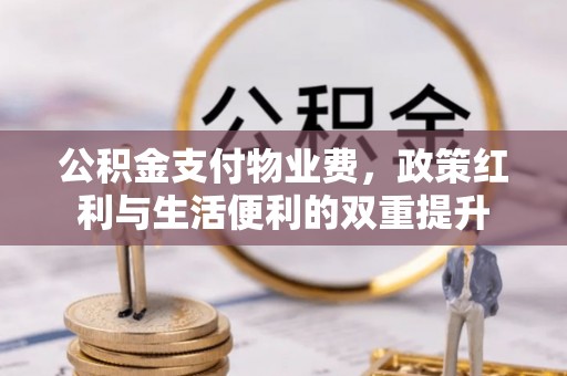 天门公积金支付物业费，政策红利与生活便利的双重提升