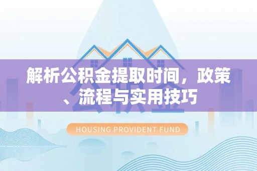 天门解析公积金提取时间，政策、流程与实用技巧