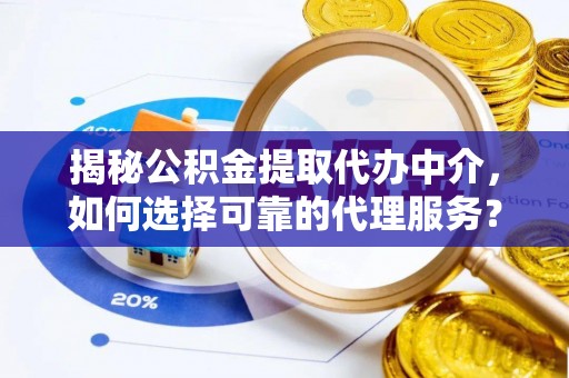 天门揭秘公积金提取代办中介，如何选择可靠的代理服务？