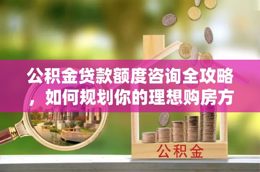 天门公积金贷款额度咨询全攻略，如何规划你的理想购房方案