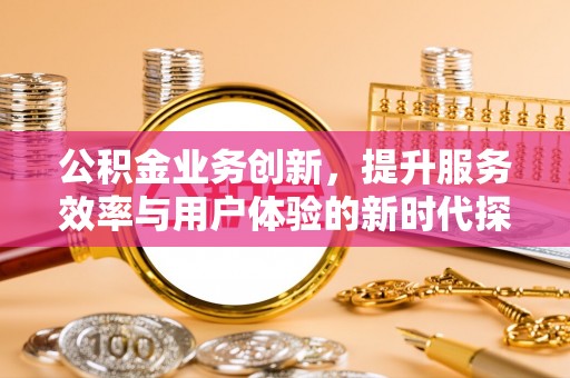 天门公积金业务创新，提升服务效率与用户体验的新时代探索
