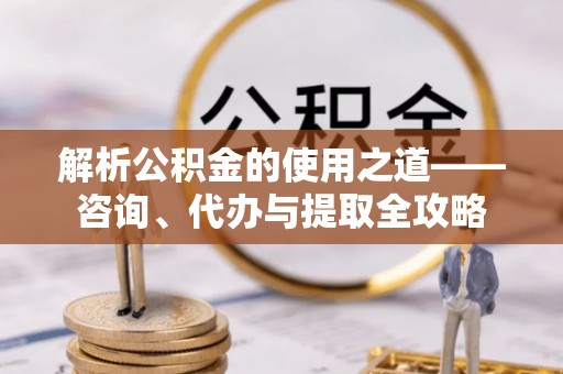 天门解析公积金的使用之道——咨询、代办与提取全攻略