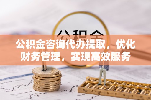 天门公积金咨询代办提取，优化财务管理，实现高效服务