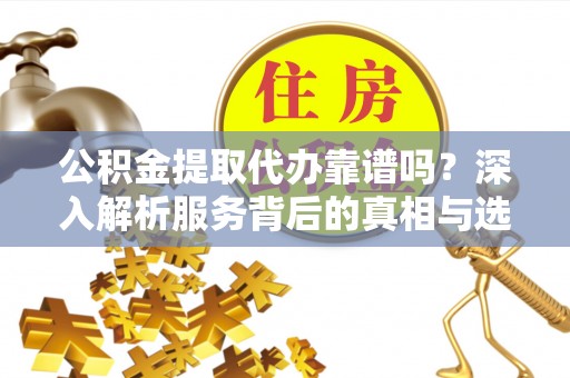 天门公积金提取代办靠谱吗？深入解析服务背后的真相与选择指南