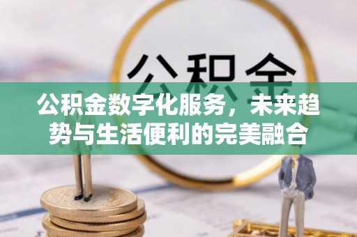 天门公积金数字化服务，未来趋势与生活便利的完美融合