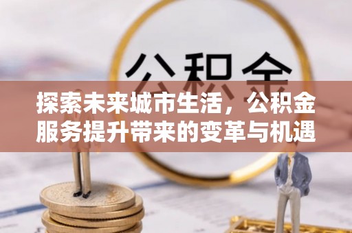 天门探索未来城市生活，公积金服务提升带来的变革与机遇