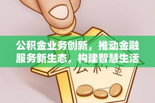 天门公积金业务创新，推动金融服务新生态，构建智慧生活新未来