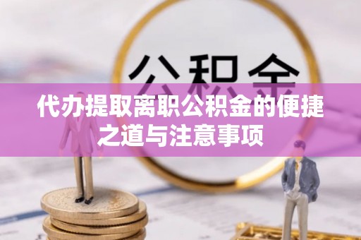 天门代办提取离职公积金的便捷之道与注意事项