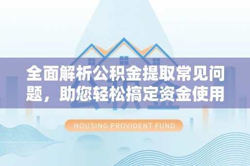 天门全面解析公积金提取常见问题，助您轻松搞定资金使用