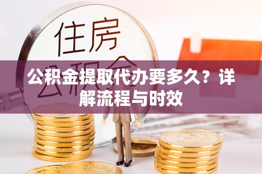 天门公积金提取代办要多久？详解流程与时效