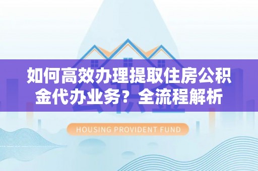天门如何高效办理提取住房公积金代办业务？全流程解析