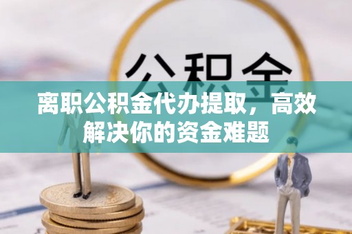 天门离职公积金代办提取，高效解决你的资金难题