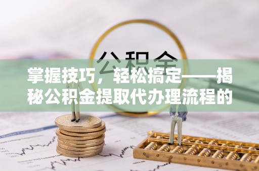 天门掌握技巧，轻松搞定——揭秘公积金提取代办理流程的关键步骤