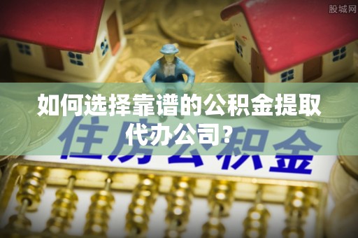 天门如何选择靠谱的公积金提取代办公司？