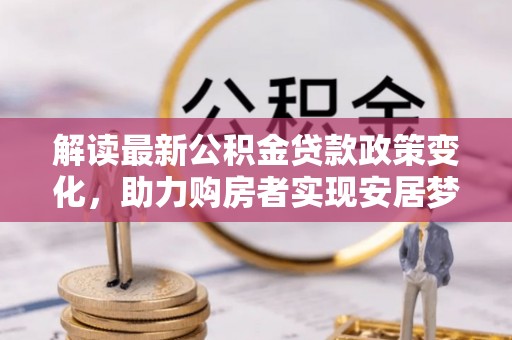 天门解读最新公积金贷款政策变化，助力购房者实现安居梦想