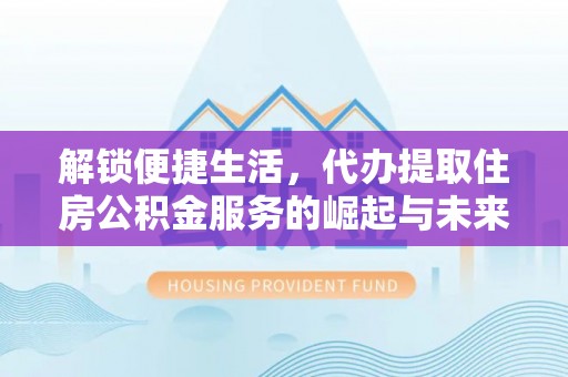 天门解锁便捷生活，代办提取住房公积金服务的崛起与未来